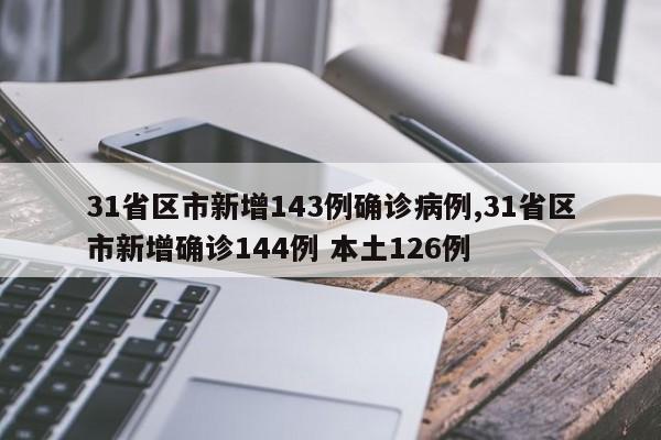 31省区市新增143例确诊病例,31省区市新增确诊144例 本土126例